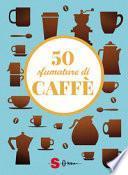 50 sfumature di caffè. Segreti, curiosità e ricette sulla bevanda più amata al mondo