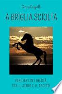 A briglia sciolta. Pensieri in libertà, tra il serio e il faceto