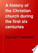 A History of the Christian Church During the First Six Centuries