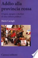 Addio alla provincia rossa. Origini, apogeo e declino di una cultura politica