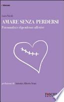 Amare senza perdersi. Psicoanalisi e dipendenze affettive