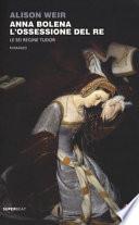 Anna Bolena. L'ossessione del re. Le sei regine Tudor
