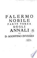 Annali della felice citta di Palermo prima sedia, corona del re, e capo del Regno di Sicilia nelli quali si contiene la sua origine, progressi, e varietà di stato sacro, politico, e militare: ... Di don Agostino Inueges sacerdote siciliano da Sciacca. Parte prima [-terza]