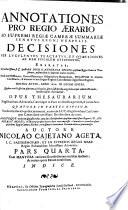 Annotationes Pro Regio Ærario Ad Supremi Regiæ Cameræ Summariæ Senatus Regni Neapolis Decisiones Per Luculentos Tractatus, Et Quæstiones Ad Rem Fiscalem Attinentes, Exaratas, A ... Annibale Moles, ... Opus Thesaurarium ... Quatuor In Partes Diuisum. ... Auctore Nicolao Cajetano Ageta, ... Præmittitur Notitia Practica Ærarii Universalis ... Accessit Tandem Mantissa Variarum Recollectionum, Ejusdem Auctoris. Continens Responsa duo ipsiusmet ... Annibalis Moles, ... Cum Additionibis ejus dignissimi filii D. Thomæ Mole ... Relationes, ... de Regia Dohana Menæpecudum Apuliæ, ... Notitiam Chronologicam circa passuum, seù pedagiorú hujus Regni prohibitiones, limitationesq[ue] ... Pars Prima [- Quarta]