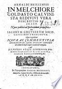 Arnaldi Brixiensis in Melchiore Goldasto Caluinista rediuiui vera descriptio et imago. Nunc publicé ad spectaculum proposita per Iacobum Gretserum Societatis Iesu theologum. Idque in gratiam nouae ac commentitiae monarchiae Sacri Romani Imperii ad eodem Goldasto nuper conditae & euulgatae. ..