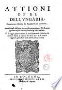 Attioni de' re dell'Vngaria. Breuemente descritte dal caualier Ciro Spontone. Incominciassi dall'anno trecento settanta otto dopo Christo nato, seguendo infino al mille seicento, & vno compiuto. Vi si legge gran numero di considerationi politiche, & militari sopra le attioni de' detti re: & di loro si veggono gli arbori delle discendenze ancora