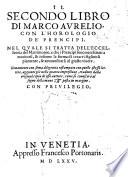 Aureo libro di Marco Aurelio, con l'horologio de'principi. Nel quale si tratta, come i prencipi deuono mantenere in pace, & giustitia, i lor stati, con altri ottimi auisi, & riprensioni à i giudici, che per fauori, o presenti, non sententiano giustamente ..