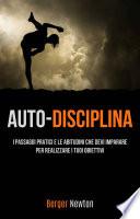 Auto-Disciplina: I Passaggi Pratici E Le Abitudini Che Devi Imparare Per Realizzare I Tuoi Obiettivi