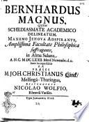 Bernhardus magnus, quem schediasmate academico delineatum, Maxumo Jehova adspirante, amplissima Facultate philosophica suffragante, in alma Salana A.N.C. 1672. Mens. Novembr. d. 2. horis locoque solitis P.P. praeses M. Joh. Christianus Linck, Mellingâ-Thuringius, respondente Nicolao Wolfio, Rheaviâ-Varisco