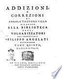 Biblioteca degli volgarizzatori, o sia Notizia dall'opere volgarizzate d'autori, che scrissero in lingue morte prima del secolo 15. Opera postuma del segretario Filippo Argelati bolognese. Tomi 4. Coll'addizioni, e correzioni di Angelo Teodoro Villa milanese comprese nella parte 2. del tomo 4. Tomo primo [-quinto]