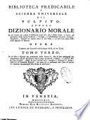 Biblioteca predicabile e scienza universale del pulpito ovvero Dizionario morale in cui trovasi per ordine d'alfabetto tutto ciò, che i padri greci, e latini, gl'interpetri della sacra scrittura ... hanno detto di più bello