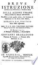 Breve istruzione sopra la regola prossima delle azioni umane nella scelta delle oppinioni necessaria a tutte le anime, che bramano di camminare la viasicura della Salute, estratta dal trattato sullo stesso argomento del P. L.F. Gio: Vincenzo Patuzzi dellʼordine deʼ Predicatori, ..