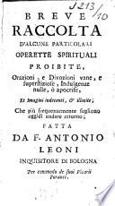 Breve raccolta d'alcune particolari operette spirituali proibite orazioni, e divozioni vane, e superstiziose, indulgenze, nulle, o apocrife, et imagini indecenti, & illecite; che piu frequentemente sogliono oggidi andare attorno; fatta Da F. Antonio Leoni