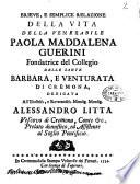 Brieve, e semplice relazione della vita della venerabile Paola Maddalena Guerini fondatrice del collegio delle sante Barbara, e Venturata di Cremona, dedicata all'illustriss., e reverensiss. monsig. monsig. Alessandro Litta..