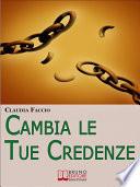 Cambia le Tue Credenze. Come Cambiare i Vecchi Schemi Depotenzianti per Migliorare il Tuo Modo di Vivere e di Pensare. (Ebook Italiano - Anteprima Gratis)