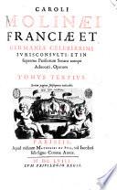 Caroli Molinæi Franciæ et Germaniæ celeberrimi iurisconsulti ... Opera quae extant omnia, ex variis librorum apothecis, in quibus latebant, nunc primum eruta, & simul typis commissa, permultìsque mendis ... Tomus primus [-quartus]