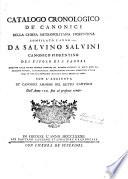 Catalogo cronologico de' canonici della chiesa metropolitana fiorentina compilato l'anno 1751. Da Salvino Salvini del titolo di S. Zanobi estratto dalle copiose memorie istoriche dei medesimi raccolte in molti anni dal suddetto autore, e consegnate al reverendissimo capitolo fiorentino l'anno 1749 in una sua pericolosa malattia senza ordine di tempi. Con l'aggiunta de' canonici ammessi nel detto capitolo dall'anno 1751 fino al presente tempo