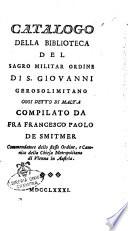 Catalogo della biblioteca del sagro militar ordine di S. Giovanni Gerosolimitano oggi detto di Malta compilato da Fra Francesco Paolo de Smitmer commendatore dello stesso Ordine, e canonico della Chiesa Metropolitana di Vienna in Austria