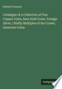 Catalogue of a Collection of Fine Copper Coins, Rare Gold Coins, Foreign Silver, Chiefly Multiples of the Crown, American Coins.