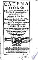 Catena d'oro; delle più belle, e marauigliose vite de' santi, che ne' libri de' graui autori si possono trouare. Distinta in due parti. Nella prima sono risposte le vite de' santi, nella seconda, delle sante. Raccolte dal R.P. Fr. Alessio Segala da Salò predicatore capuccino. Parte prima [-seconda]. ..