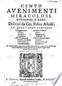 Cento auenimenti miracolosi, stupendi e rari, descritti da Gio. Felice Astolfi: ne' quali sono compresi distruggimenti di oracoli, maleficij, e tradimenti ..