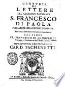 Centuria di lettere del glorioso patriarca S. Francesco di Paola fondatore dell'ordine de' minimi. Raccolte, e date in luce con alcune annotationi dal padre Fr. Francesco di Longobardi teologo, e predicatore dell'istesso ordine. All'eminentiss. ... card. Fachenetti