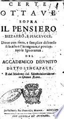 Certe ottaue sopra il pensiero bizzarro, e piaceuole, doue con finto, e semplice discorso si biasma l'arrogante, e prosuntosa ignoranza. Del Accademico Disunito detto l'Incapace, e dal medemo dal sdrucciolo ridotto in ottaua rima