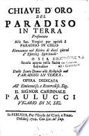 Chiave d'oro del paradiso in terra presentata alle sac. vergini per aprirsi il paradiso in cielo rinvenuta nel ritiro di dieci giorni d'esercizi spirituali o sia scuola aperta nella sacra solitudine dalle sante donne alle religiose nel paradiso in terra. Opera dedicata all'eminentiss. e reverediss. sig. il signor cardinale Paulucci vicario di n. sig