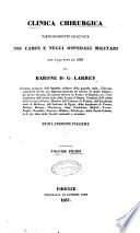 Clinica chirurgica particolarmente esercitata nei campi e negli ospedali militari dal 1792 fino al 1836 dal barone D. G. Larrey
