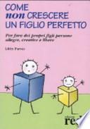 Come non crescere un figlio perfetto. Per fare dei propri figli persone allegre, creative e libere