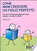 Come non crescere un figlio perfetto. Per fare dei propri figli persone allegre, creative e libere
