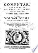 Comentarj del canonico Gio. Mario Crescimbeni custode d'Arcadia intorno alla sua Istoria della volgar poesia. Volume secondo parte prima contenente l'ampliazione del secondo libro dell'Istoria, mediante le vite, i giudizi, e i saggi de' poeti provenzali, che furono padri della detta poesia volgare
