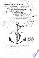 Commentarii di Gaio Giulio Cesare, tradotti di latino in uolgar lingua per Agostino Ortica della Porta genouese, nuouamente in piu luoghi al uero senso dell'auttore ridotti, & con diligentia ricorretti, con la tauola di tutte le cose piu notabili ..