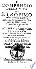 Compendio della vita di S. Trofimo primo vescovo d'Arles, discepolo del Signore, e del glorioso apostolo S. Paolo. Et avvocato degl'infermi di Podagra, e Chiragra composto da Gio. Francesco Crozier sacerdote romano. ..