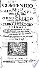 Compendio delle meditazioni sopra la vita di Gesù Cristo per ciascun giorno dell'anno del padre Fabio Ambrogio Spinola della Compagnia di Gesù, colle meditazioni appartenenti alla vita purgativa del medesimo autore poste distesamente nel fine; ed una breve istruzione per ben meditare, cavata dagli esercizi di S. Ignazio Lojola