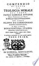 Compendio di tutta la teologia morale del padre Paolo Gabriele Antoine della Compagnia di Gesù, e delle illustrazioni del padre Filippo da Carbognano minore osservante e del padre Bonaventura Staidel minore conventuale. Dalla lingua latina tradotto nella lingua italiana. E accresciuto nuovamente con varie notabili aggionte. Tomo primo [-secondo]