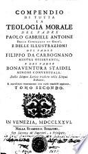 Compendio di tutta la teologia morale del padre Paolo Gabriele Antoine della Compagnia di Gesù, e delle illustrazioni del padre Filippo da Carbognano minore osservante e del padre Bonaventura Staidel minore conventuale. Dalla lingua latina tradotto nella lingua italiana. E accresciuto nuovamente con varie notabili aggionte. Tomo primo [-secondo]
