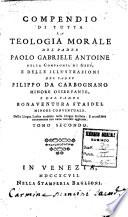 Compendio di tutta la teologia morale del padre Paolo Gabriele Antoine della Compagnia di Gesu, e delle illustrazioni del padre Filippo da Carbognano minore osservante, e del padre Bonaventura Staidel minore conventuale. Dalla lingua latina tradotto nella lingua italiana. E accresciuto nuovamente con varie notabili aggiunte. Tomo primo (-secondo)