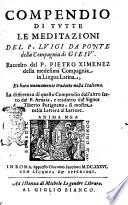 Compendio di tutte le meditazioni del p. Luigi da Ponte della Compagnia di Giesù. Raccolto dal p. Pietro Ximenez della medesima compagnia in lingua latina, et hora nuouamente tradotto nella italiana. La differenza di questo compendio dall'altro fatto dal p. Arnaia, e tradotto dal signor Tiberio Putignano, si mostra nelle lettera al lettore
