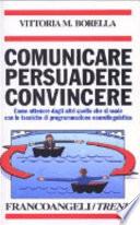 Comunicare persuadere convincere. Come ottenere dagli altri quello che si vuole con le tecniche di programmazione neurolinguistica