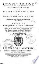 Confutazione della lettera e replica di d. Cipriano Aristasio a monsignor De' Liguori. Si esamina quali sieno i veri sentimenti di S. Chiesa sopra la frequente comunione. Opera d'un padre della Congregazione del Ss. Redentore ..