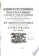 Constitutiones Ducatus Urbini a Solone ex Com. de Campello J.C. Spoletino olim in eodem statu auditore, & consiliario collectæ et adnotationibus illustratæ, quibus accedunt consentaneæ decisiones Sacræ Rotæ Romanæ studio Francisci Mariæ auctoris filii in urbe advocati ...