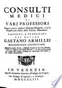 Consulti medici di varj professori ... Raccolti, e pubblicati dal Dottor G. Armillei ... Aggiuntevi alcune storie, e risposte consultive da lui osservate, etc