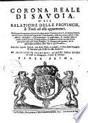 Corona reale di Savoia o sia relatione delle provincie, e titoli ad essa appartenenti. Nella quale breuemente descritte si vedono tutte le provincie dell'A.R. di Savoia spettanti, con un succinto discorso dell'origine de i titoli di quelle, e delle loro citta, castelli, ville, abbatie, monasteri e chiese principali: in qual tempo, & occasione siano in potere di detti sereniss. prencipi passate, & insieme un breue racconto, d'una gran parte delle piu nobili famiglie, & huomini piu segnalati, che in qualunque professione siano stati in esse prouincie. Con due copiose tauole, una delle citta, e , e luoghi, e l'altra delle famiglie & huomini piu illustri in essa nominati. Di monsignor Francesco Agostino Della Chiesa de' conti di Cervignasco, vescovo di Saluzzo