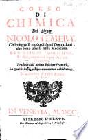 Corso di chimica del signor Nicolo' Lemery. Ch'insegna il modo di fare l'operationi, che sono usuali nella medicina, con metodo facilissimo, et ragionamenti sopra ciascuna operatione. Tradotto dall'ultima editione francese, la qual e stata molto aumentata dall'autore, et arricchita d'8. figure in rame