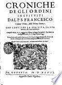 Croniche de gli Ordini instituiti dal P. S. Francesco. Volume primo [-secondo] della prima parte che contiene la sua vita, la sua morte et i suoi miracoli. Composte dal R. P. F. Marco da Lisbona in lingua portughese: poi ridotte in castigliana dal R. P. F. Diego Nauarro; et tradotte nella nostra italiana da M. Oratio Diola Bolognese, & hora di nuouo ristampate, ... & ricorrette. Questo volume è diuiso in tre libri, con nuoue tauole distinte & copiose