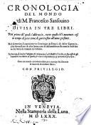 Cronologia del mondo di m. Francesco Sansouino diuisa in tre libri. Nel primo de' quali s'abbraccia, tutto quello ch'è auuenuto cosi in tempo di pace come di guerra fino all'anno presente. Nel secondo, si contiene vn catalogo de regni, & delle signorie, che sono state & che sono, con le discendenze & con le cose fatte da loro di tempo in tempo. Nel terzo, si tratta l'origine di cinquanta case illustri d'Italia, co soccessi de gli huomini eccellenti di quelle, & con le dipendenze & parentele fra loro. Con tre tauole ..