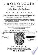 Cronologia del mondo di m. Francesco Sansouino diuisa in tre libri. Nel primo de' quali s'abbraccia, tutto quello ch'è auuenuto cosi in tempo di pace come di guerra fino all'anno presente. Nel secondo, si contiene vn catalogo de regni, & delle signorie, che sono state & che sono, con le discendenze & con le cose fatte da loro di tempo in tempo. Nel terzo, si tratta l'origine di cinquanta case illustri d'Italia, co soccessi de gli huomini eccellenti di quelle, & con le dipendenze & parentele fra loro. Con tre tauole ..