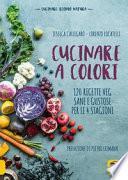 Cucinare a colori. 120 ricette veg sane e gustose per le 4 stagioni
