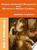 Dante Gabriel Rossetti tra Eroine e Dark Ladies